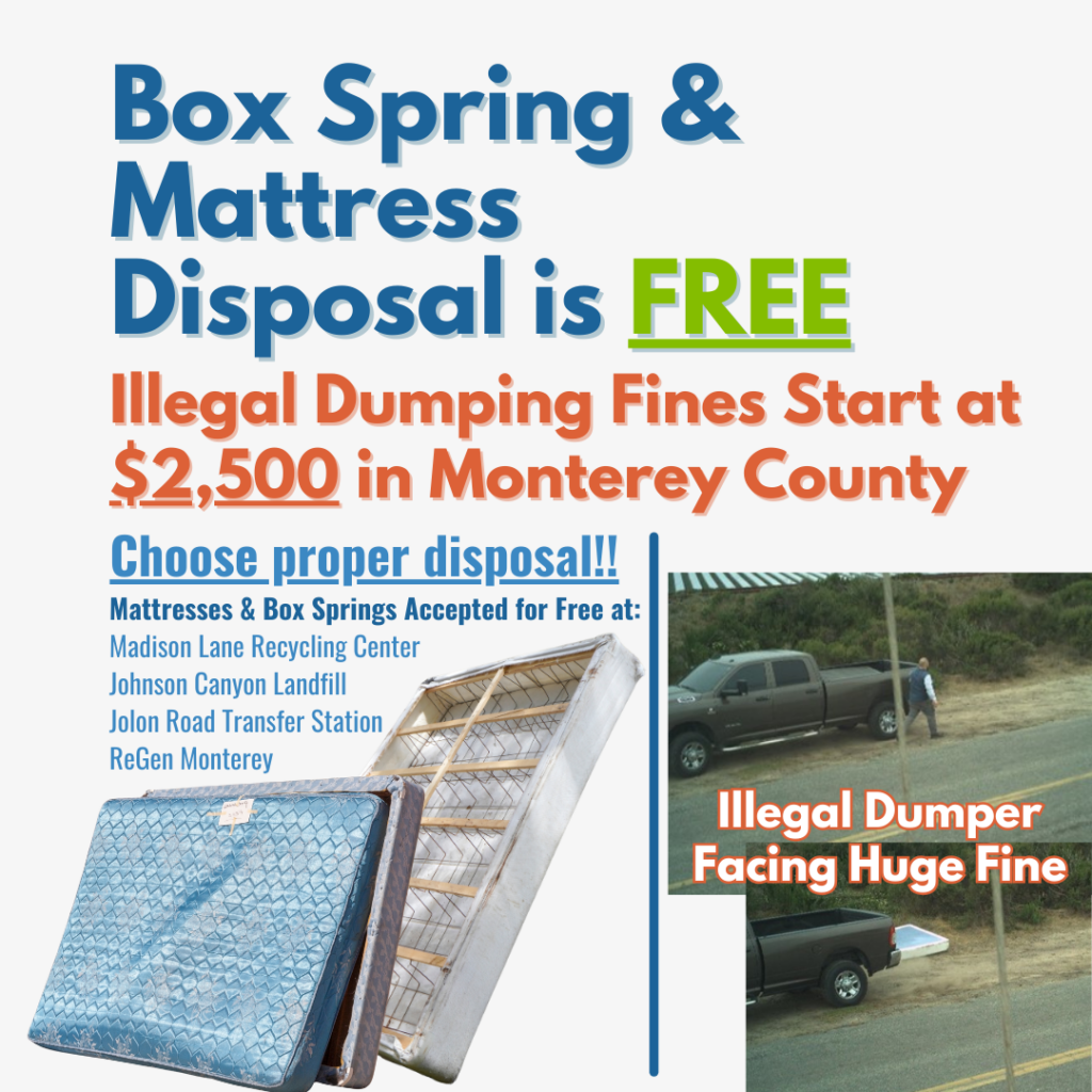 Box Spring & Mattress Disposal is FREE. Illegal Dumping Fines Start at $2,500 in Monterey County! Choose proper disposal!! Mattresses & Box Springs Accepted for Free at: Madison Lane Recycling Center Johnson Canyon Landfill Jolon Road Transfer Station ReGen Monterey